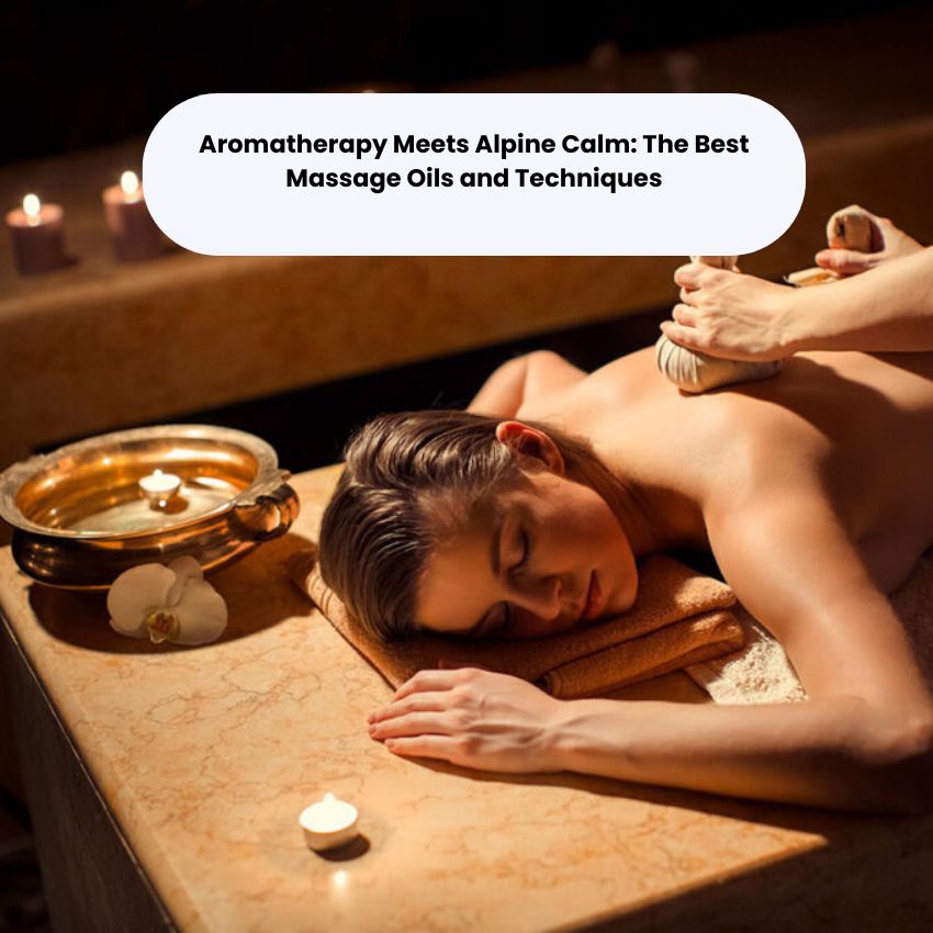 Aromatherapy Meets Alpine Calm: The Best Massage Oils and Techniques
